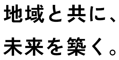 地域と共に、未来を築く。